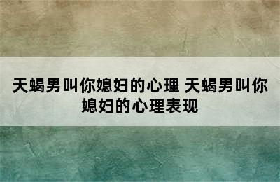 天蝎男叫你媳妇的心理 天蝎男叫你媳妇的心理表现